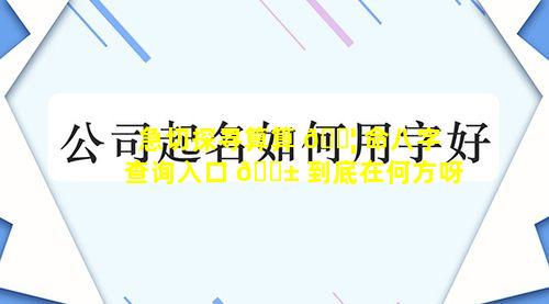 急切探寻算算 🐦 命八字查询入口 🐱 到底在何方呀